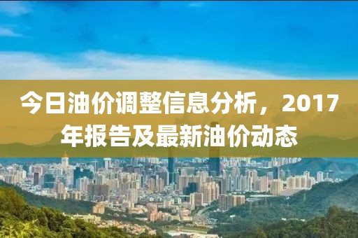 今日油价调整信息分析，2017年报告及最新油价动态