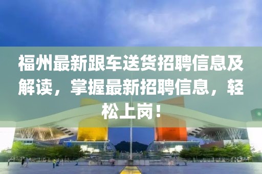 福州最新跟车送货招聘信息及解读，掌握最新招聘信息，轻松上岗！