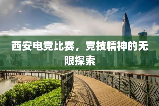 西安电竞比赛，竞技精神的无限探索
