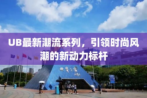 UB最新潮流系列，引领时尚风潮的新动力标杆