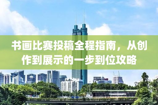 书画比赛投稿全程指南，从创作到展示的一步到位攻略