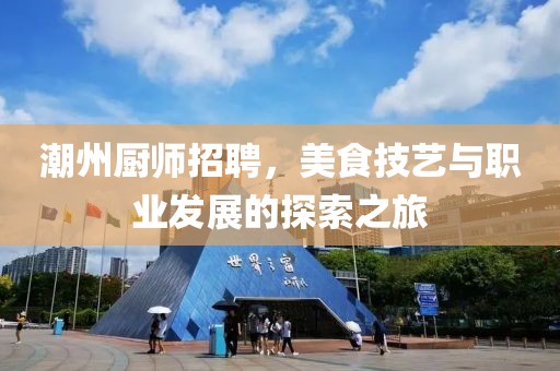 潮州厨师招聘，美食技艺与职业发展的探索之旅
