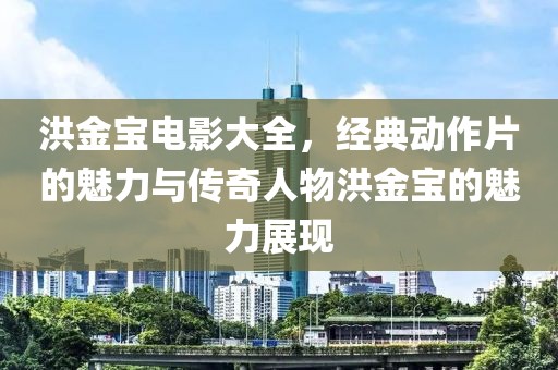 洪金宝电影大全，经典动作片的魅力与传奇人物洪金宝的魅力展现