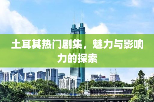 土耳其热门剧集，魅力与影响力的探索