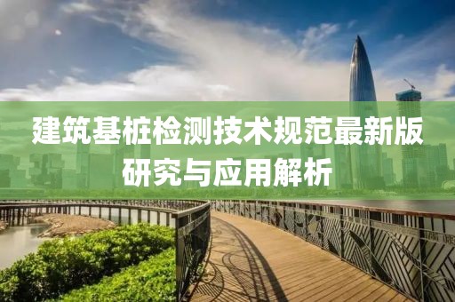 建筑基桩检测技术规范最新版研究与应用解析