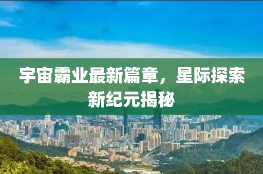 宇宙霸业最新篇章，星际探索新纪元揭秘
