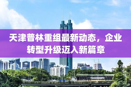 天津普林重组最新动态，企业转型升级迈入新篇章