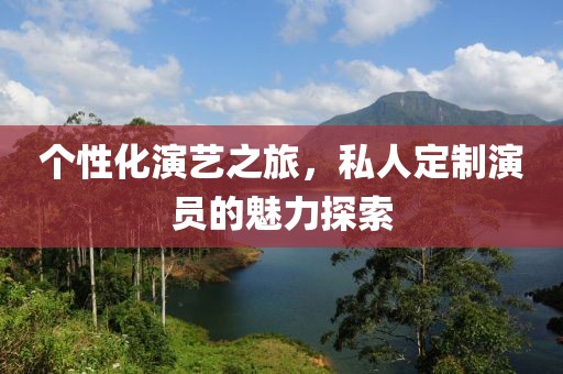 个性化演艺之旅，私人定制演员的魅力探索