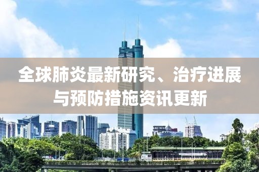 全球肺炎最新研究、治疗进展与预防措施资讯更新