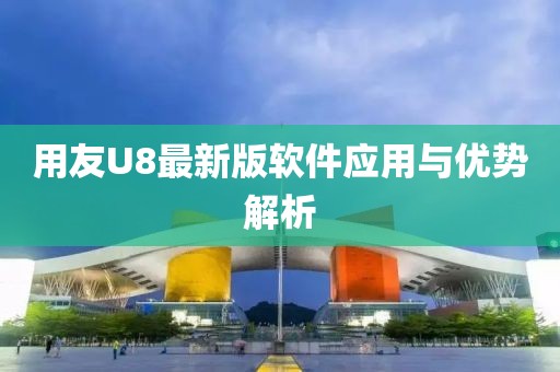 用友U8最新版软件应用与优势解析