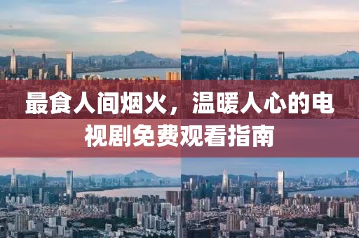 最食人间烟火，温暖人心的电视剧免费观看指南