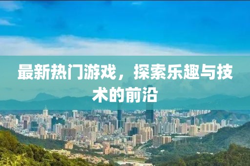 最新热门游戏，探索乐趣与技术的前沿