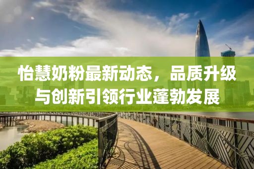 怡慧奶粉最新动态，品质升级与创新引领行业蓬勃发展