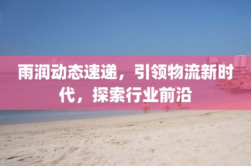 雨润动态速递，引领物流新时代，探索行业前沿