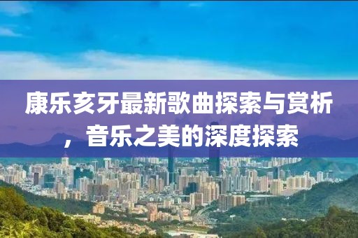 康乐亥牙最新歌曲探索与赏析，音乐之美的深度探索