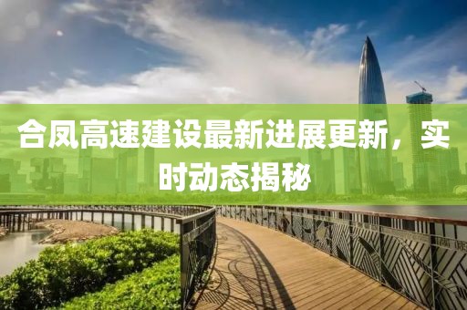 合凤高速建设最新进展更新，实时动态揭秘