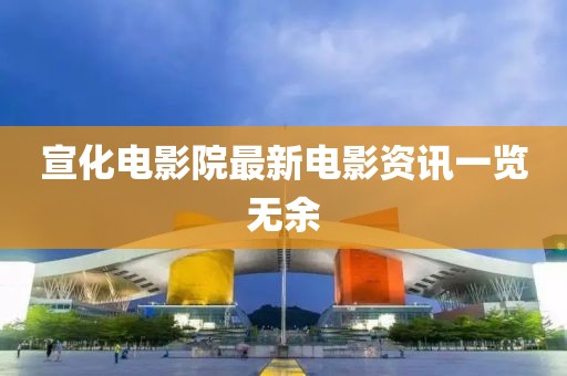 宣化电影院最新电影资讯一览无余