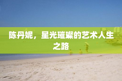 陈丹妮，星光璀璨的艺术人生之路