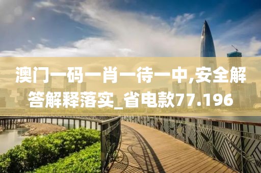 澳门一码一肖一待一中,安全解答解释落实_省电款77.196