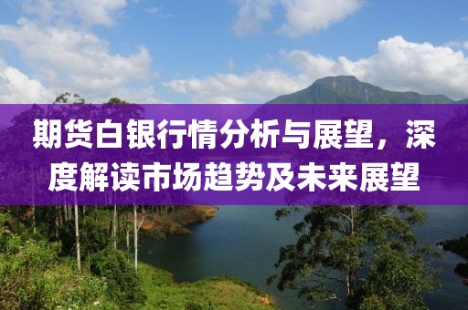 期货白银行情分析与展望，深度解读市场趋势及未来展望