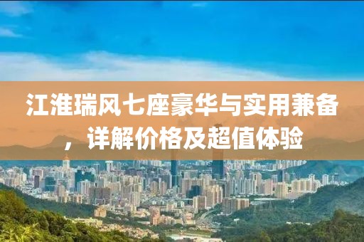 江淮瑞风七座豪华与实用兼备，详解价格及超值体验