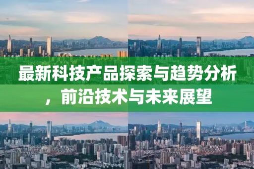最新科技产品探索与趋势分析，前沿技术与未来展望