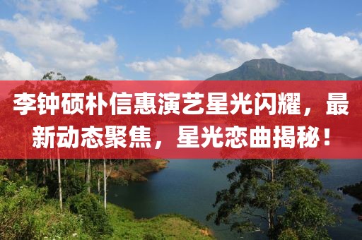 李钟硕朴信惠演艺星光闪耀，最新动态聚焦，星光恋曲揭秘！