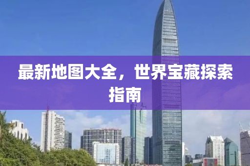 最新地图大全，世界宝藏探索指南