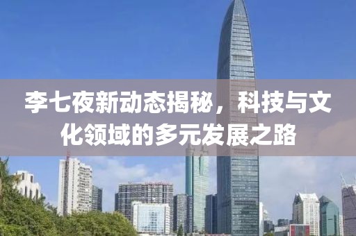 李七夜新动态揭秘，科技与文化领域的多元发展之路