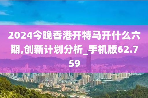 2024今晚香港开特马开什么六期,创新计划分析_手机版62.759