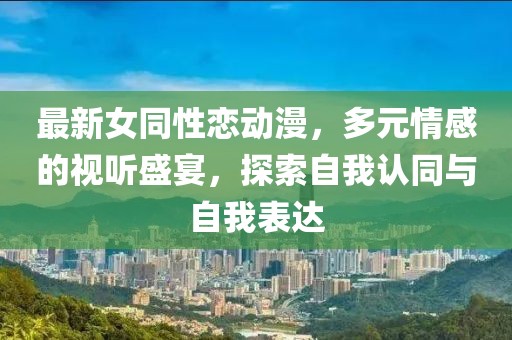 最新女同性恋动漫，多元情感的视听盛宴，探索自我认同与自我表达