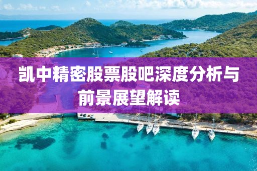 凯中精密股票股吧深度分析与前景展望解读