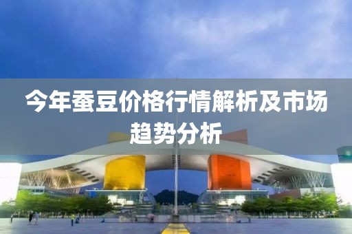 今年蚕豆价格行情解析及市场趋势分析