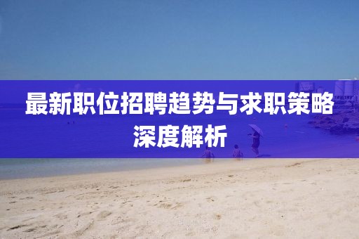 最新职位招聘趋势与求职策略深度解析