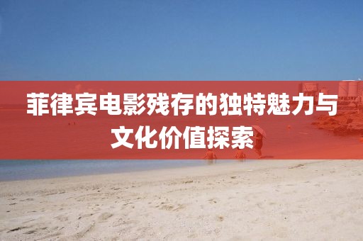 菲律宾电影残存的独特魅力与文化价值探索
