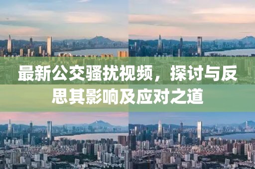 最新公交骚扰视频，探讨与反思其影响及应对之道