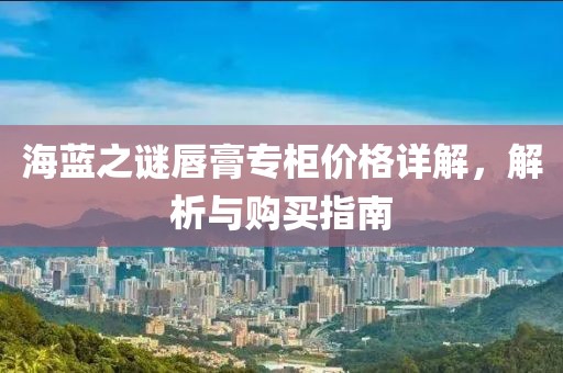海蓝之谜唇膏专柜价格详解，解析与购买指南