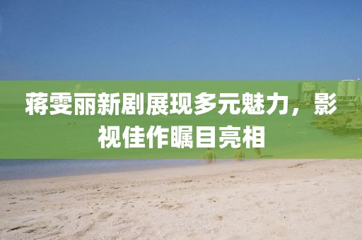蒋雯丽新剧展现多元魅力，影视佳作瞩目亮相