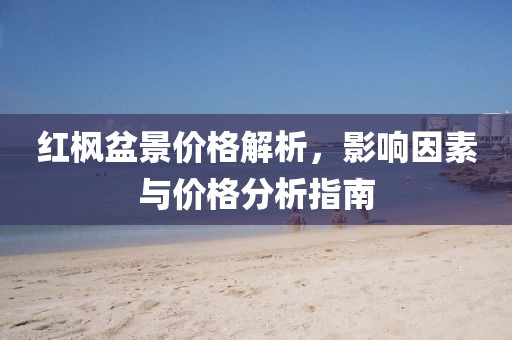 红枫盆景价格解析，影响因素与价格分析指南