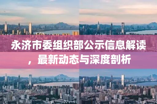 永济市委组织部公示信息解读，最新动态与深度剖析
