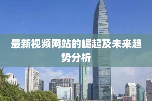 最新视频网站的崛起及未来趋势分析