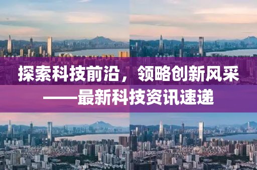 探索科技前沿，领略创新风采——最新科技资讯速递
