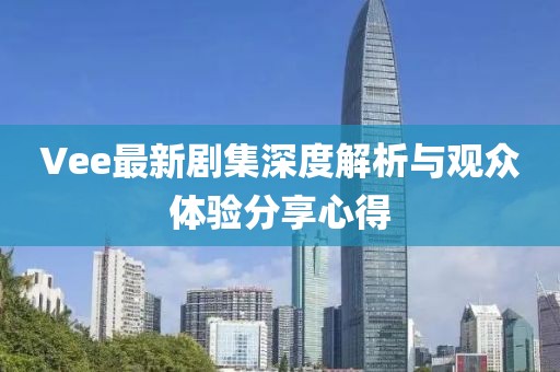 Vee最新剧集深度解析与观众体验分享心得