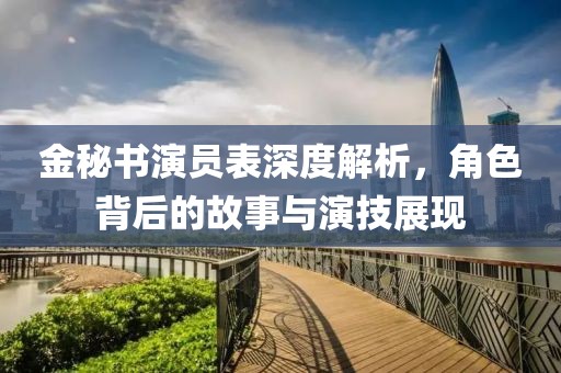金秘书演员表深度解析，角色背后的故事与演技展现