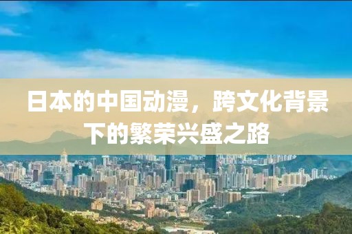 日本的中国动漫，跨文化背景下的繁荣兴盛之路
