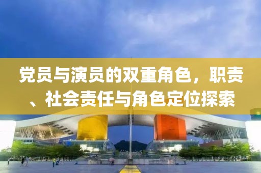 党员与演员的双重角色，职责、社会责任与角色定位探索