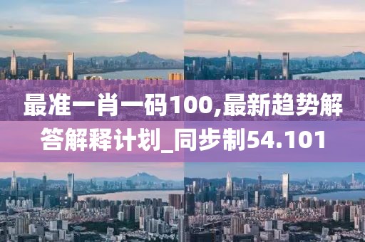 最准一肖一码100,最新趋势解答解释计划_同步制54.101