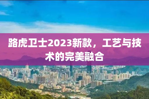 路虎卫士2023新款，工艺与技术的完美融合