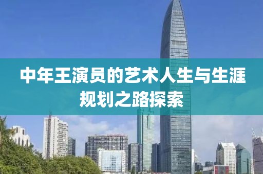 中年王演员的艺术人生与生涯规划之路探索