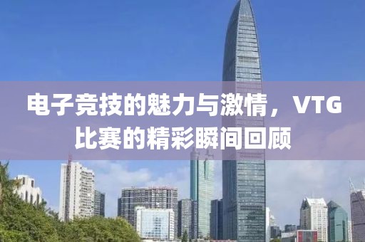 电子竞技的魅力与激情，VTG比赛的精彩瞬间回顾